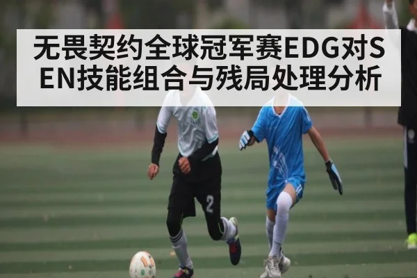 无畏契约全球冠军赛EDG对SEN技能组合与残局处理分析