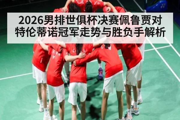 2026男排世俱杯决赛佩鲁贾对特伦蒂诺冠军走势与胜负手解析
